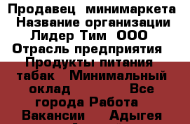 Продавец  минимаркета › Название организации ­ Лидер Тим, ООО › Отрасль предприятия ­ Продукты питания, табак › Минимальный оклад ­ 22 150 - Все города Работа » Вакансии   . Адыгея респ.,Адыгейск г.